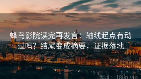 蜂鸟影院读完再发言：轴线起点有动过吗？结尾变成摘要，证据落地