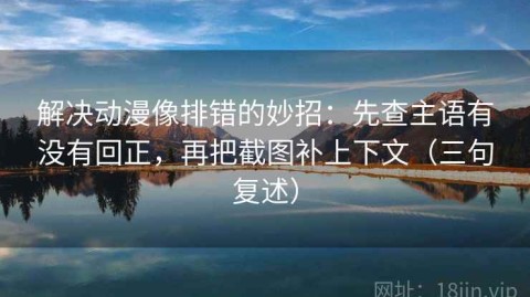 解决动漫像排错的妙招：先查主语有没有回正，再把截图补上下文（三句复述）