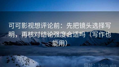 可可影视想评论前：先把镜头选择写明，再核对结论强度合适吗（写作也能用）