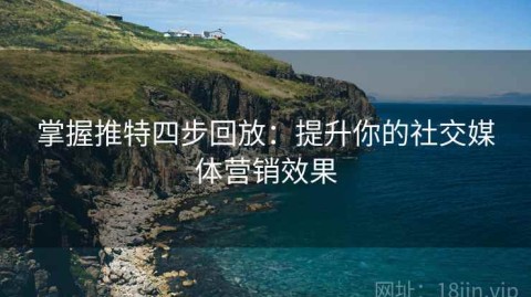 掌握推特四步回放：提升你的社交媒体营销效果