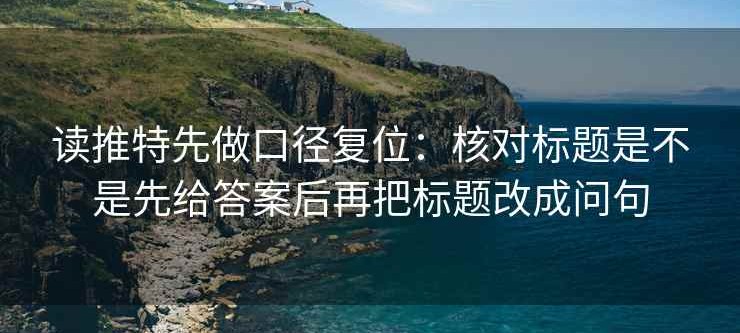 读推特先做口径复位：核对标题是不是先给答案后再把标题改成问句