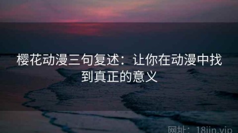 樱花动漫三句复述：让你在动漫中找到真正的意义