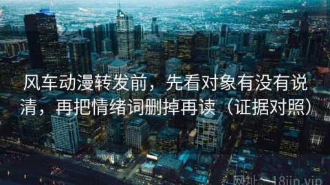 风车动漫转发前，先看对象有没有说清，再把情绪词删掉再读（证据对照）