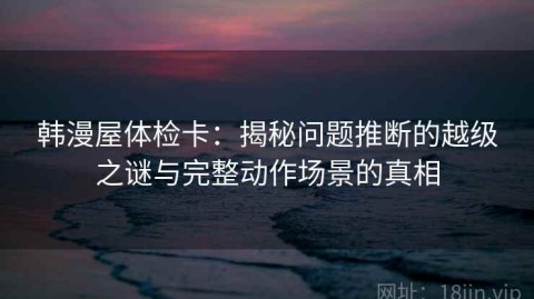 韩漫屋体检卡：揭秘问题推断的越级之谜与完整动作场景的真相