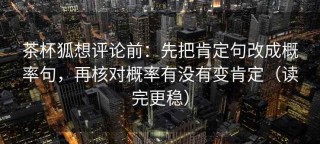 茶杯狐想评论前：先把肯定句改成概率句，再核对概率有没有变肯定（读完更稳）