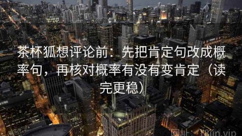 茶杯狐想评论前：先把肯定句改成概率句，再核对概率有没有变肯定（读完更稳）