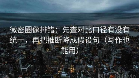微密圈像排错：先查对比口径有没有统一，再把推断降成假设句（写作也能用）