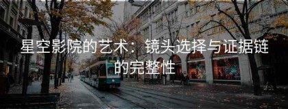 星空影院的艺术：镜头选择与证据链的完整性
