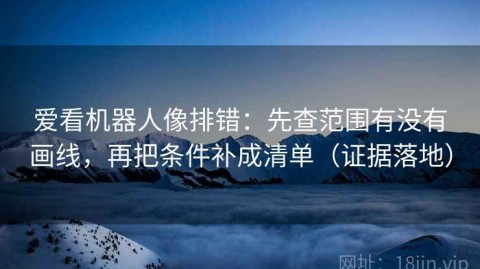 爱看机器人像排错：先查范围有没有画线，再把条件补成清单（证据落地）