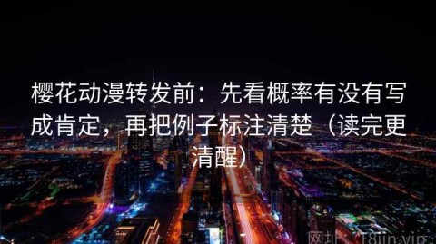 樱花动漫转发前：先看概率有没有写成肯定，再把例子标注清楚（读完更清醒）