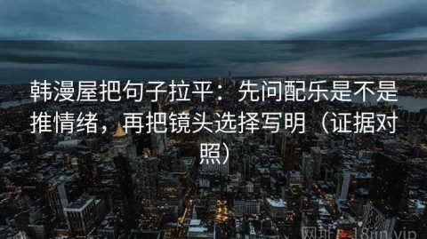 韩漫屋把句子拉平：先问配乐是不是推情绪，再把镜头选择写明（证据对照）