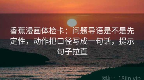 香蕉漫画体检卡：问题导语是不是先定性，动作把口径写成一句话，提示句子拉直
