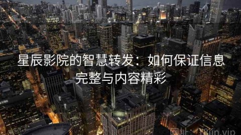 星辰影院的智慧转发：如何保证信息完整与内容精彩
