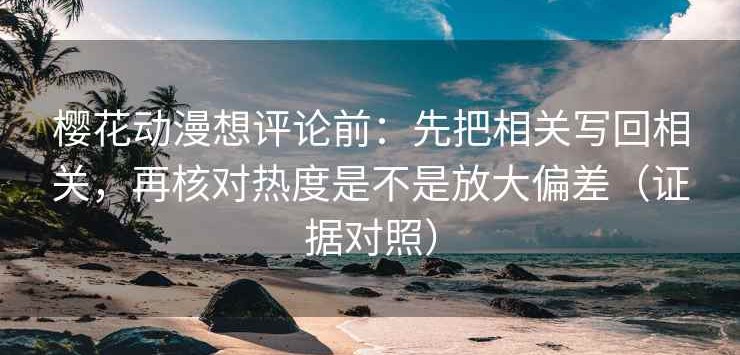 樱花动漫想评论前：先把相关写回相关，再核对热度是不是放大偏差（证据对照）
