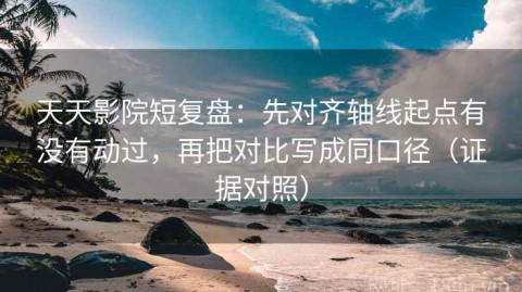 天天影院短复盘：先对齐轴线起点有没有动过，再把对比写成同口径（证据对照）