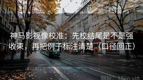 神马影视像校准：先校结尾是不是强收束，再把例子标注清楚（口径回正）