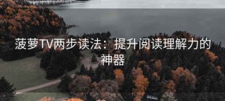 菠萝TV两步读法：提升阅读理解力的神器