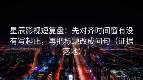 星辰影视短复盘：先对齐时间窗有没有写起止，再把标题改成问句（证据落地）