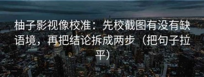 柚子影视像校准：先校截图有没有缺语境，再把结论拆成两步（把句子拉平）