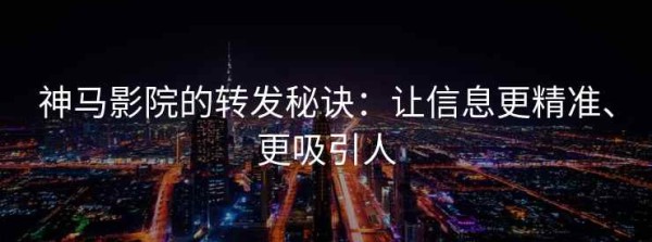 神马影院的转发秘诀：让信息更精准、更吸引人