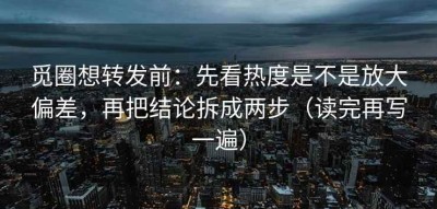 觅圈想转发前：先看热度是不是放大偏差，再把结论拆成两步（读完再写一遍）