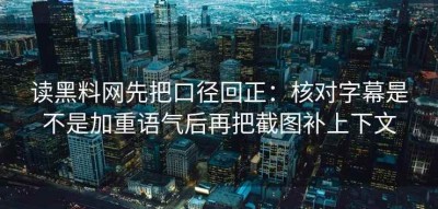 读黑料网先把口径回正：核对字幕是不是加重语气后再把截图补上下文