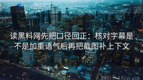 读黑料网先把口径回正：核对字幕是不是加重语气后再把截图补上下文