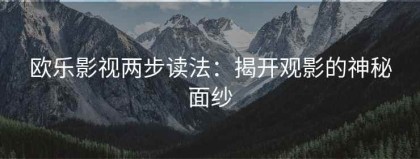 欧乐影视两步读法：揭开观影的神秘面纱