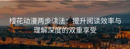 樱花动漫两步读法：提升阅读效率与理解深度的双重享受