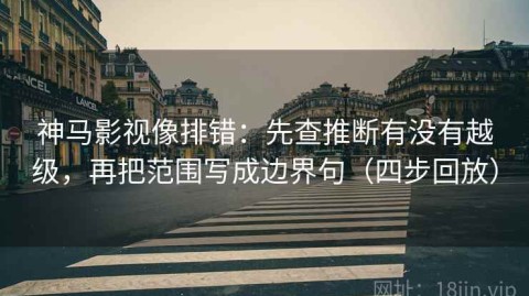 神马影视像排错：先查推断有没有越级，再把范围写成边界句（四步回放）