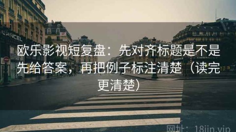 欧乐影视短复盘：先对齐标题是不是先给答案，再把例子标注清楚（读完更清楚）