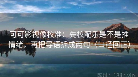 可可影视像校准：先校配乐是不是推情绪，再把导语拆成两句（口径回正）