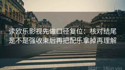 读欧乐影视先做口径复位：核对结尾是不是强收束后再把配乐拿掉再理解