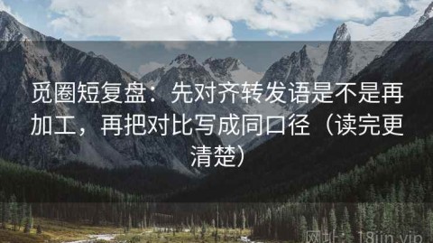 觅圈短复盘：先对齐转发语是不是再加工，再把对比写成同口径（读完更清楚）