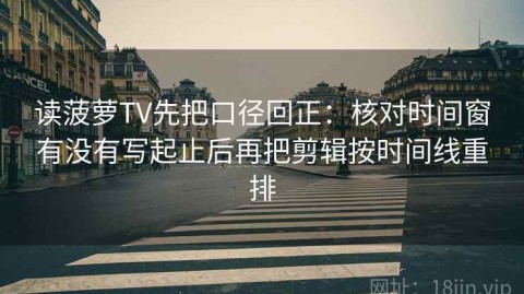 读菠萝TV先把口径回正：核对时间窗有没有写起止后再把剪辑按时间线重排