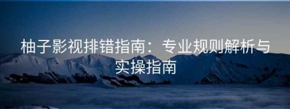 柚子影视排错指南：专业规则解析与实操指南