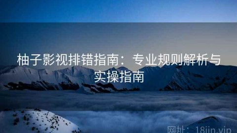 柚子影视排错指南：专业规则解析与实操指南