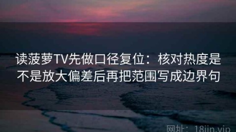 读菠萝TV先做口径复位：核对热度是不是放大偏差后再把范围写成边界句