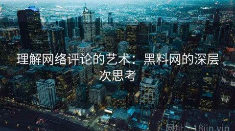 理解网络评论的艺术：黑料网的深层次思考