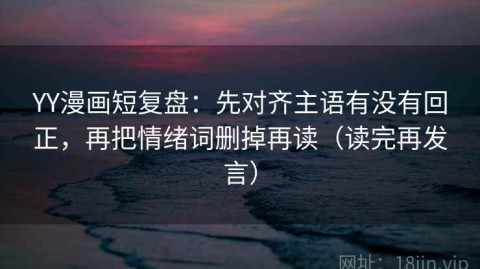 YY漫画短复盘：先对齐主语有没有回正，再把情绪词删掉再读（读完再发言）