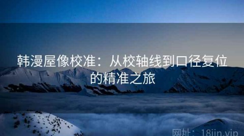 韩漫屋像校准：从校轴线到口径复位的精准之旅
