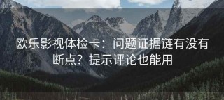 欧乐影视体检卡：问题证据链有没有断点？提示评论也能用