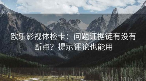 欧乐影视体检卡：问题证据链有没有断点？提示评论也能用