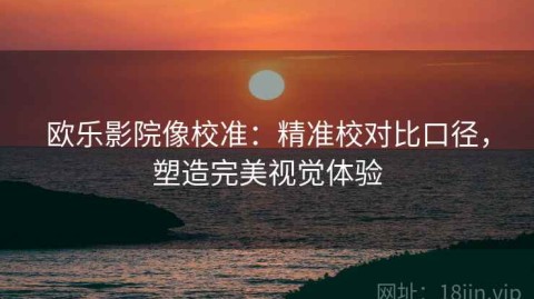 欧乐影院像校准：精准校对比口径，塑造完美视觉体验