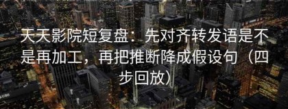 天天影院短复盘：先对齐转发语是不是再加工，再把推断降成假设句（四步回放）