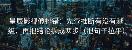 星辰影视像排错：先查推断有没有越级，再把结论拆成两步（把句子拉平）