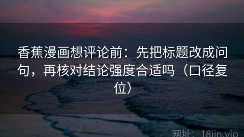 香蕉漫画想评论前：先把标题改成问句，再核对结论强度合适吗（口径复位）