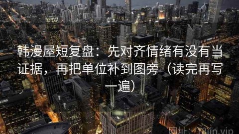 韩漫屋短复盘：先对齐情绪有没有当证据，再把单位补到图旁（读完再写一遍）
