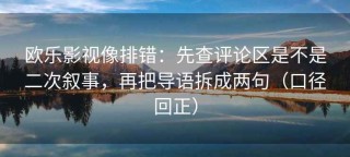 欧乐影视像排错：先查评论区是不是二次叙事，再把导语拆成两句（口径回正）