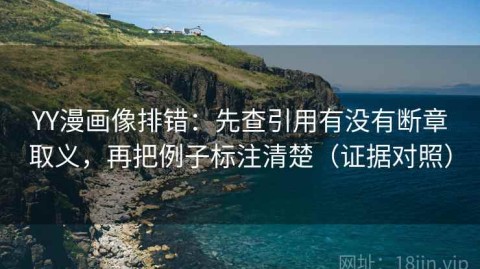 YY漫画像排错：先查引用有没有断章取义，再把例子标注清楚（证据对照）